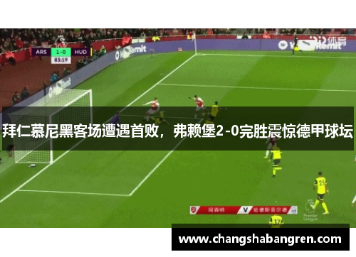 拜仁慕尼黑客场遭遇首败，弗赖堡2-0完胜震惊德甲球坛