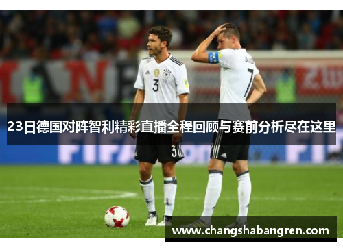 23日德国对阵智利精彩直播全程回顾与赛前分析尽在这里