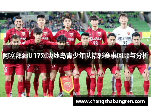 阿塞拜疆U17对决冰岛青少年队精彩赛事回顾与分析