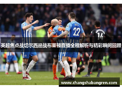 英超焦点战切尔西迎战布莱顿直播全程解析与精彩瞬间回顾